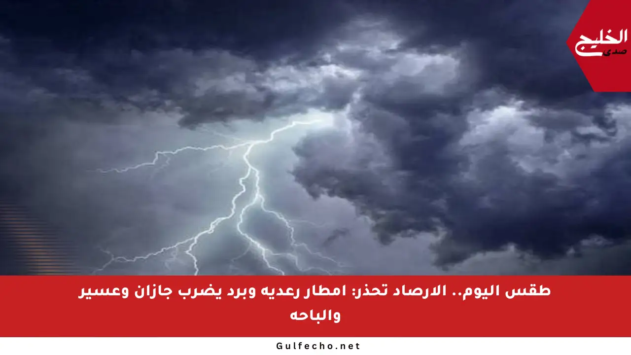 طقس اليوم.. الأرصاد تحذر: أمطار رعدية وبرد يضرب جازان وعسير والباحة